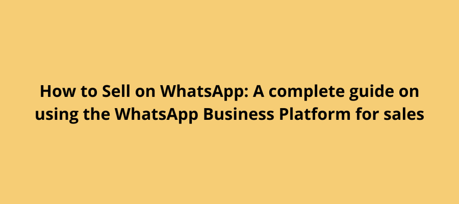 How to Sell on WhatsApp: A complete guide on using WhatsApp API for sales